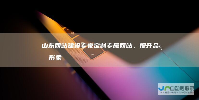 山东网站建设专家：定制专属网站，提升品牌形象